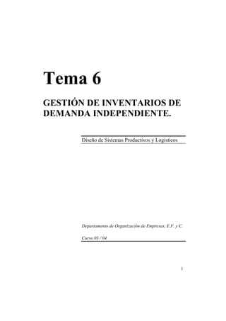 Tema 6
GESTIÓN DE INVENTARIOS DE
DEMANDA INDEPENDIENTE.
Diseño de Sistemas Productivos y Logísticos

Departamento de Organización de Empresas, E.F. y C.
Curso 03 / 04

1

 
