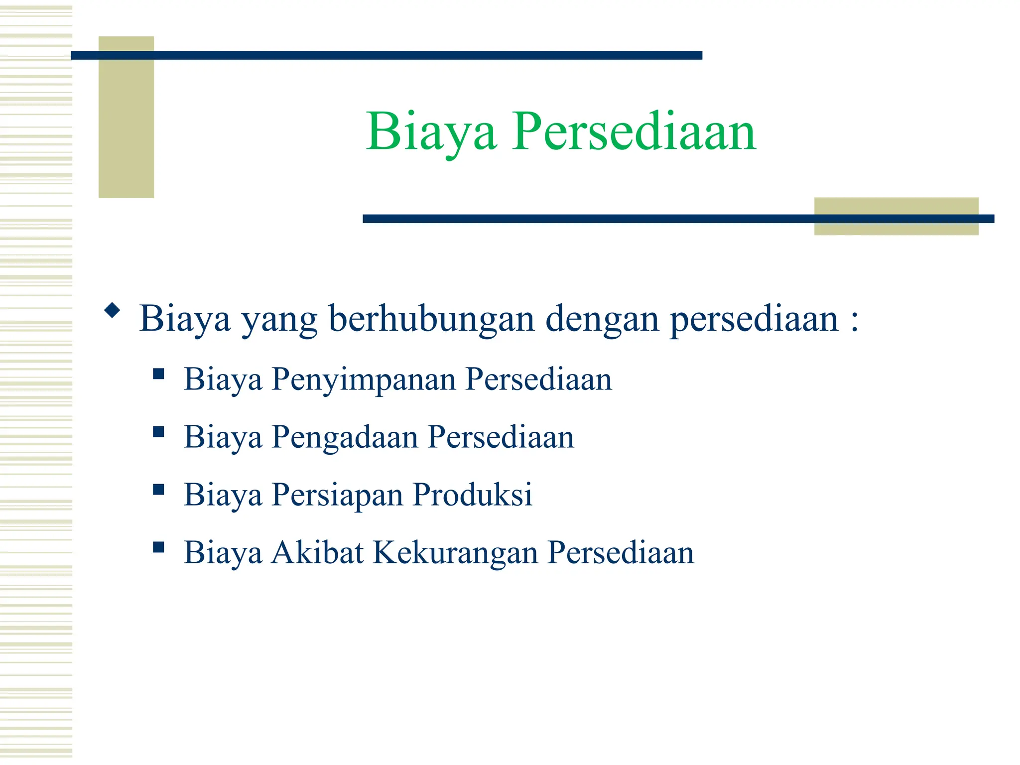 Biaya Persediaan
 Biaya yang berhubungan dengan persediaan :
 Biaya Penyimpanan Persediaan
 Biaya Pengadaan Persediaan
 Biaya Persiapan Produksi
 Biaya Akibat Kekurangan Persediaan
 