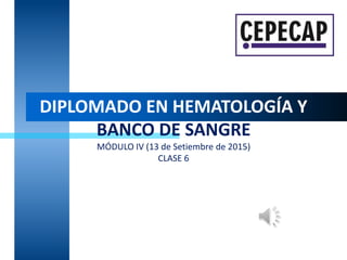 DIPLOMADO EN HEMATOLOGÍA Y
BANCO DE SANGRE
MÓDULO IV (13 de Setiembre de 2015)
CLASE 6
 