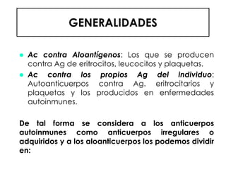 GENERALIDADES
 Ac contra Aloantígenos: Los que se producen
contra Ag de eritrocitos, leucocitos y plaquetas.
 Ac contra ...