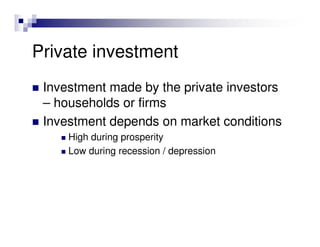Private investment
 Investment made by the private investors
 – households or firms
 Investment depends on market conditions
     High during prosperity
     Low during recession / depression
 