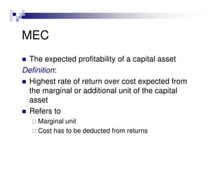 MEC
 The expected profitability of a capital asset
Definition:
 Highest rate of return over cost expected from
 the marginal or additional unit of the capital
 asset
 Refers to
    Marginal unit
    Cost has to be deducted from returns
 