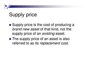 Supply price
 Supply price is the cost of producing a
 brand new asset of that kind, not the
 supply price of an existing asset.
 The supply price of an asset is also
 referred to as its replacement cost.
 