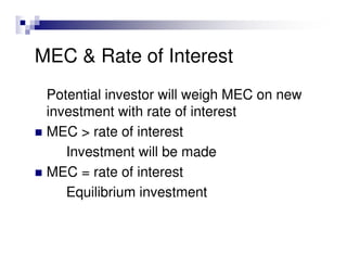 MEC & Rate of Interest
 Potential investor will weigh MEC on new
 investment with rate of interest
 MEC > rate of interest
    Investment will be made
 MEC = rate of interest
    Equilibrium investment
 