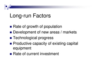 Long-run Factors
 Rate of growth of population
 Development of new areas / markets
 Technological progress
 Productive capacity of existing capital
 equipment
 Rate of current investment
 