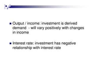 Output / income: investment is derived
demand - will vary positively with changes
in income

Interest rate: investment has negative
relationship with interest rate
 