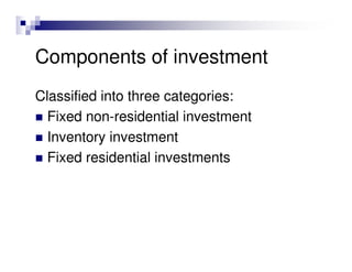 Components of investment
Classified into three categories:
  Fixed non-residential investment
  Inventory investment
  Fixed residential investments
 