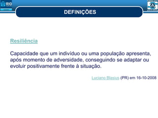 DEFINIÇÕES
Resiliência
Capacidade que um indivíduo ou uma população apresenta,
após momento de adversidade, conseguindo se adaptar ou
evoluir positivamente frente à situação.
Luciano Blasius (PR) em 16-10-2008
 