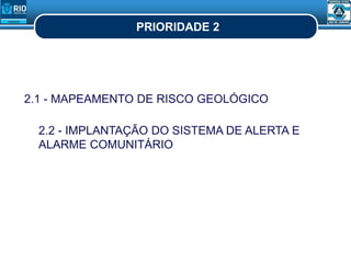 PRIORIDADE 2
2.1 - MAPEAMENTO DE RISCO GEOLÓGICO
2.2 - IMPLANTAÇÃO DO SISTEMA DE ALERTA E
ALARME COMUNITÁRIO
 