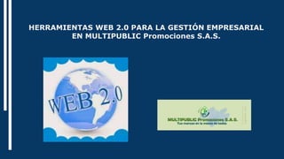 HERRAMIENTAS WEB 2.0 PARA LA GESTIÓN EMPRESARIAL
EN MULTIPUBLIC Promociones S.A.S.
 