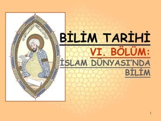 BİLİM TARİHİ
VI. BÖLÜM:
İSLAM DÜNYASI’NDA
BİLİM
1
 