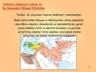 Türklerin İslâmiyet'e Girişi ve
Bu Dönemdeki Bilimsel Etkinlikler
Türkler, 10. yüzyıldan itibaren İslâmiyet'i benimsediler...