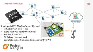 Project
mangOH
SmartMesh	
  IPTM	
  Wireless	
  Sensor	
  Network	
  
•  Industrial	
  'last	
  mile'	
  focus	
  
•  Ever...