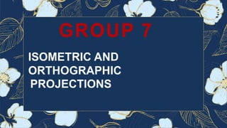 GROUP 7
ISOMETRIC AND
ORTHOGRAPHIC
PROJECTIONS
 
