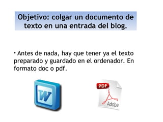 Objetivo: colgar un documento de texto en una entrada del blog. Antes de nada, hay que tener ya el texto preparado y guardado en el ordenador. En formato doc o pdf.