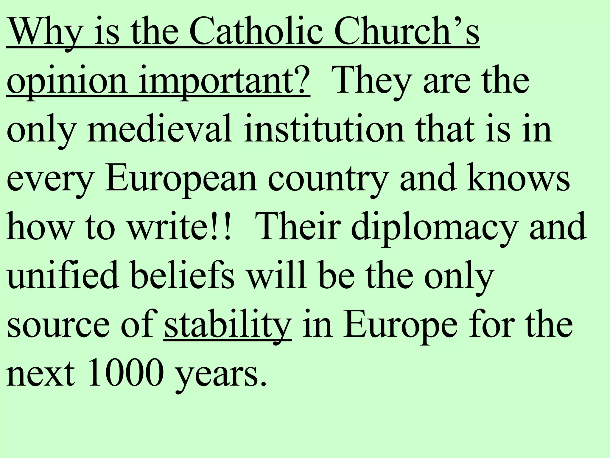 Why is the Catholic Church’s opinion important? They are the only medieval institution that is in every European country and knows how to write!! Their diplomacy and unified beliefs will be the only source of stability in Europe for the next 1000 years.