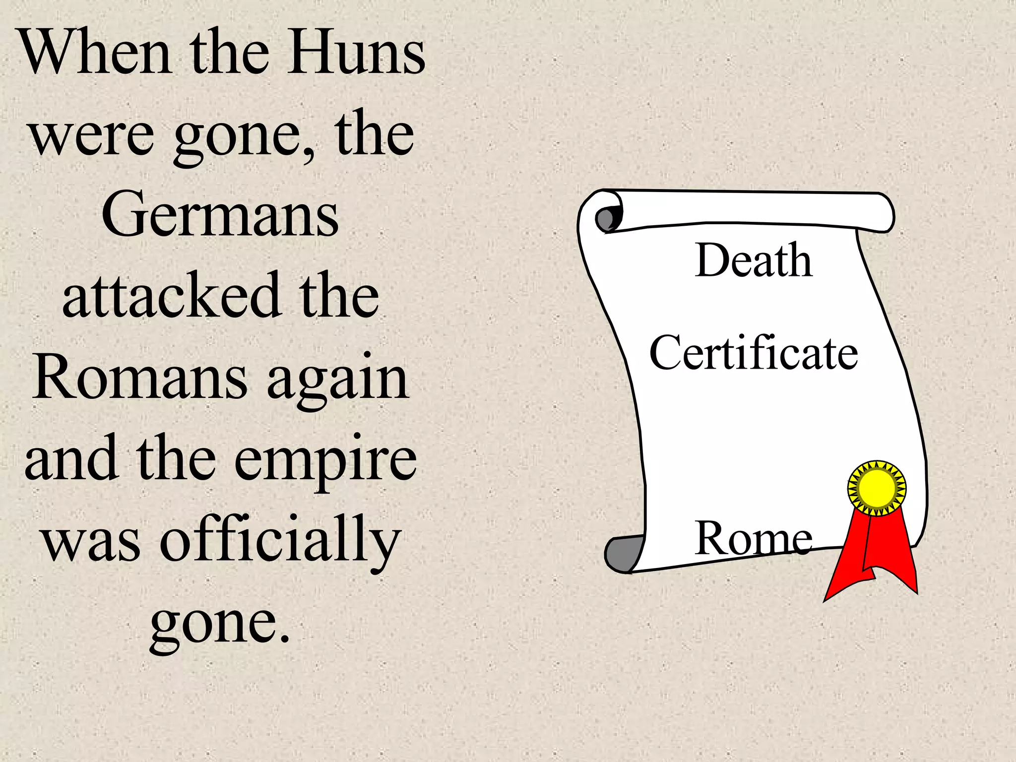 When the Huns were gone, the Germans attacked the Romans again and the empire was officially gone. Death Certificate Rome
