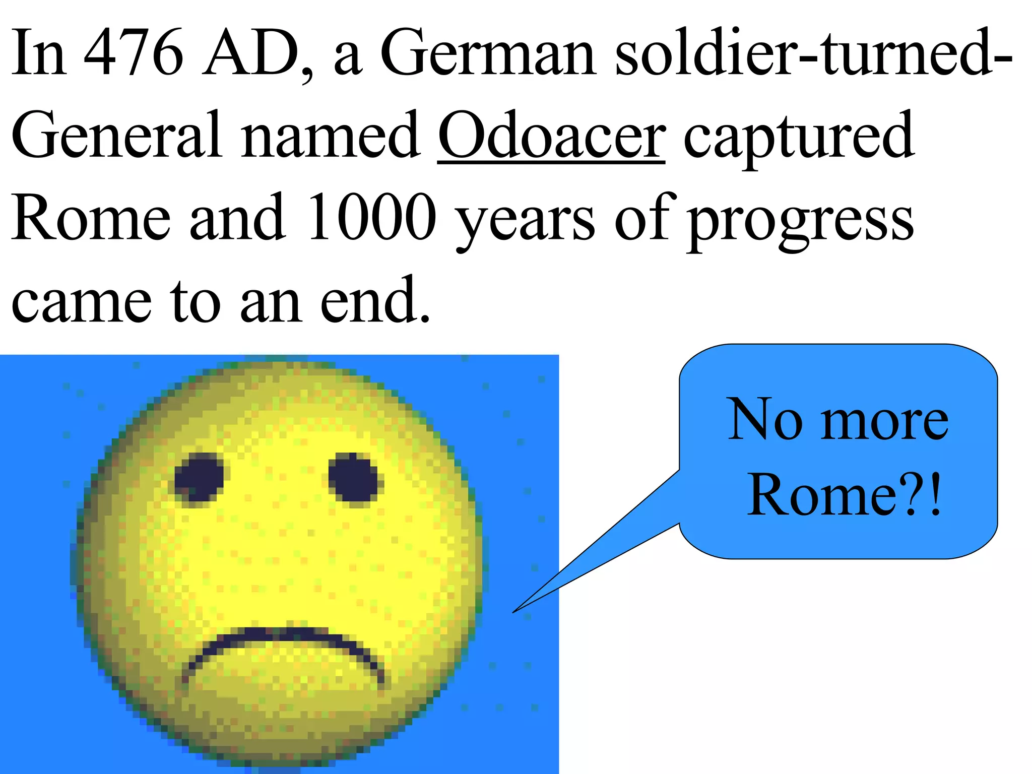 In 476 AD, a German soldier-turned-General named Odoacer captured Rome and 1000 years of progress came to an end. No more Rome?!