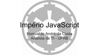 Império JavaScript
Romualdo André da Costa
Analista de TI - UFRB
 