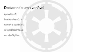 Declarando uma variável
episodes=7;
floatNumber=3.14;
name=”Skywalker”;
isPunkDead=false;
var starFighter;
 