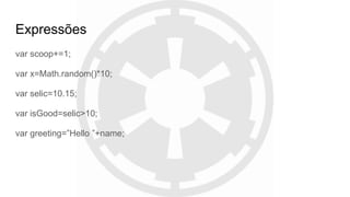 Expressões
var scoop+=1;
var x=Math.random()*10;
var selic=10.15;
var isGood=selic>10;
var greeting=”Hello ”+name;
 