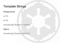 Template Strings
Antigamente
a=15;
b=19;
console.log(“Quinze é ”+(a+b));
Agora
console.log(`Quinze é ${a+b}`);
 