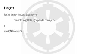 Laços
for(let cups=1;cups<3;cups++){
console.log(‘Bebi ${cups} de cerveja.’);
}
alert(‘Não dirija’);
 