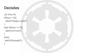 Decisões
var hour=8;
if(hour < 9){
alert('Chegou cedo!');
}
else if(hour == 9){
alert('na hora!');
}
else{
alert('Atrasado!');
}
 