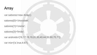 Array
var sabores=new Array();
sabores[0]='chocolate';
sabores[1]='creme';
sabores[3]='limão';
var androids=[16,17,18,19,20,30,40,44,50,60,70,71];
var mix=['a',true,4.67];
 