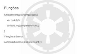 Funções
function compara(comparador){
var c=4,d=5;
console.log(comparador(c,d));
}
//função anônima
compara(function(a,b){return a<b});
 