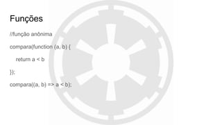 Funções
//função anônima
compara(function (a, b) {
return a < b
});
compara((a, b) => a < b);
 