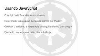 Usando JavaScript
O script pode ficar dentro do <head>
Referenciar um arquivo separado dentro do <head>
Colocar o script ou a referencia ao arquivo dentro do <body>
Exemplo nos arquivos hello.html e hello.js
 