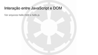 Interação entre JavaScript e DOM
Ver arquivos hello.html e hello.js
 