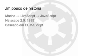 Um pouco de história
Mocha → LiveScript → JavaScript
Netscape 2.0: 1995
Baseado em ECMAScript
 