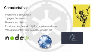 Características
Imperativa e Estruturada
Tipagem Dinâmica
Baseada em objetos
Funcional: funções são objetos de primeira classe.
Vários ambientes: web, desktop, servidor, IoT
 