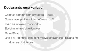 Declarando uma variável
Comece o nome com uma letra, _ ou $
Depois use qualquer letra, número, _, $
Evite as palavras reservadas
Escolha nomes significativos
CamelCase
Use $ e _ apenas com bom motivo: convenção utilizada em
algumas bibliotecas
 
