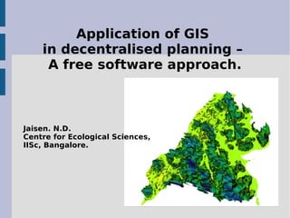 Application of GIS
    in decentralised planning –
     A free software approach.



Jaisen. N.D.
Centre for Ecological Sciences,
IISc, Bangalore.
 