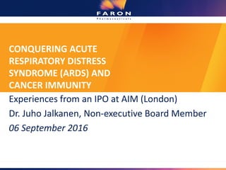 CONQUERING ACUTE
RESPIRATORY DISTRESS
SYNDROME (ARDS) AND
CANCER IMMUNITY
Experiences from an IPO at AIM (London)
Dr. Juho Jalkanen, Non-executive Board Member
06 September 2016
 