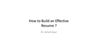 How to Build an Effective
Resume ?
Dr. Ashok Gaur
 