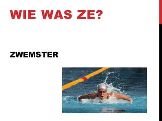 WIE WAS ZE?
ZWEMSTER

 