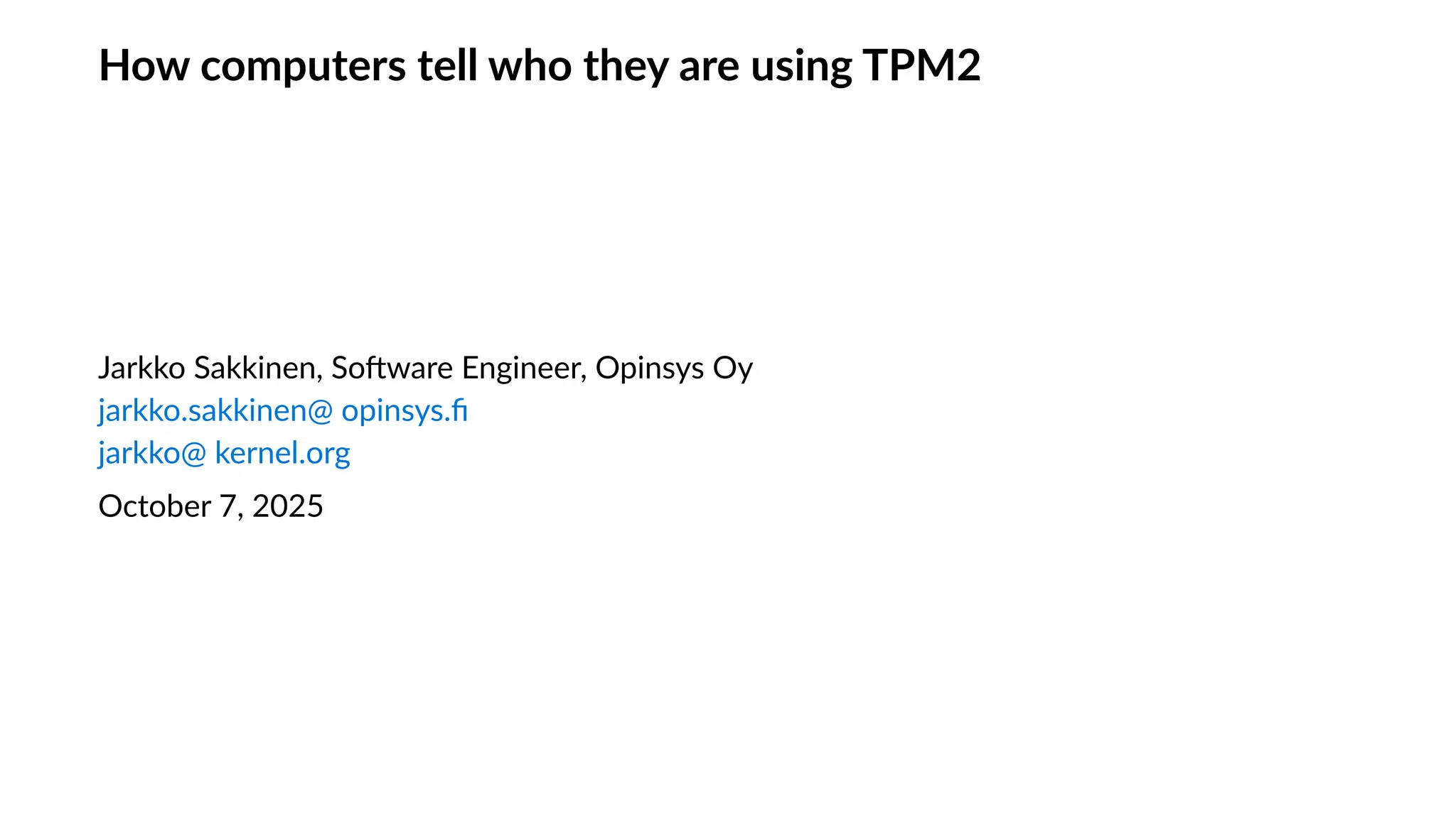 How computers tell who they are using TPM2
Jarkko Sakkinen, Software Engineer, Opinsys Oy
jarkko.sakkinen@ opinsys.fi
jarkko@ kernel.org
October 7, 2025
 