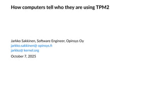 How computers tell who they are using TPM2
Jarkko Sakkinen, Software Engineer, Opinsys Oy
jarkko.sakkinen@ opinsys.fi
jarkko@ kernel.org
October 7, 2025
 