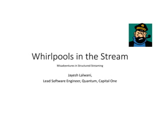 Whirlpools in the Stream
Misadventures in Structured Streaming
Jayesh Lalwani,
Lead Software Engineer, Quantum, Capital One
 
