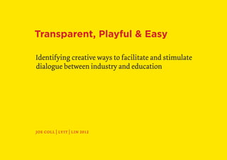 Transparent, Playful & Easy

                    Identifying creative ways to facilitate and stimulate
                    dialogue between industry and education




                    joe coll | lyit | lin 2012


1 | joe coll 2012
 