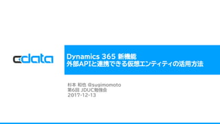 Dynamics 365 新機能
外部APIと連携できる仮想エンティティの活用方法
杉本 和也 @sugimomoto
第6回 JDUC勉強会
2017-12-13
 