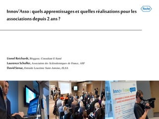 Innov’Asso: quelsapprentissageset quellesréalisationspourles
associationsdepuis2ans?
Lionel Reichardt,Bloggeur, Consultant E-Santé
LaurenceSchuller, Association des Sclérodermiques de France, ASF
DavidSenac,Entraide Leucémie Saint-Antoine, ELSA
 