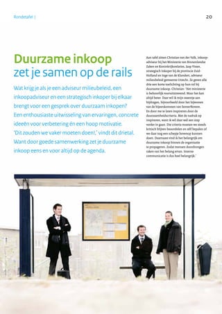Rondetafel | 20
Duurzame inkoop
zet je samen op de rails
Wat krijg je als je een adviseur milieubeleid, een
inkoopadviseur en een strategisch inkoper bij elkaar
brengt voor een gesprek over duurzaam inkopen?
Een enthousiaste uitwisseling van ervaringen, concrete
ideeën voor verbetering én een hoop motivatie.
‘Dit zouden we vaker moeten doen!,’ vindt dit drietal.
Want door goede samenwerking zet je duurzame
inkoop eens en voor altijd op de agenda.
Aan tafel zitten Christian van der Valk, inkoop-
adviseur bij het Ministerie van Binnenlandse
Zaken en Koninkrijksrelaties, Jaap Visser,
strategisch Inkoper bij de provincie Zuid-
Holland en Inge van de Klundert, adviseur
milieubeleid gemeente Utrecht. Ze geven alle
drie een korte toelichting op hun rol bij
duurzame inkoop. Christian: ‘Het ministerie
is behoorlijk vooruitstrevend. Maar het kan
altijd beter. Daar wil ik mijn steentje aan
bijdragen, bijvoorbeeld door het bijwonen
van de bijeenkomsten van SenterNovem.
En door me te laten inspireren door de
duurzaamheidscriteria. Met de nadruk op
inspireren, want ik wil daar wél een stap
verder in gaan. Die criteria moeten we steeds
kritisch blijven beoordelen en zélf bepalen of
we daar nog een schepje bovenop kunnen
doen. Daarnaast vind ik het belangrijk om
duurzame inkoop binnen de organisatie
te propageren. Zodat mensen doordrongen
raken van het belang ervan. Interne
communicatie is dus heel belangrijk.’
 