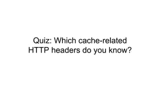Quiz: Which cache-related
HTTP headers do you know?
 