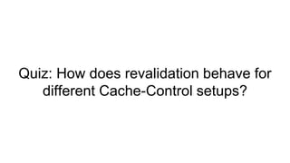 Quiz: How does revalidation behave for
different Cache-Control setups?
 