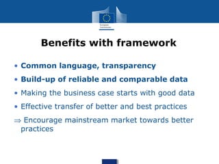 • Common language, transparency
• Build-up of reliable and comparable data
• Making the business case starts with good data
• Effective transfer of better and best practices
⇒ Encourage mainstream market towards better
practices
Benefits with framework
 